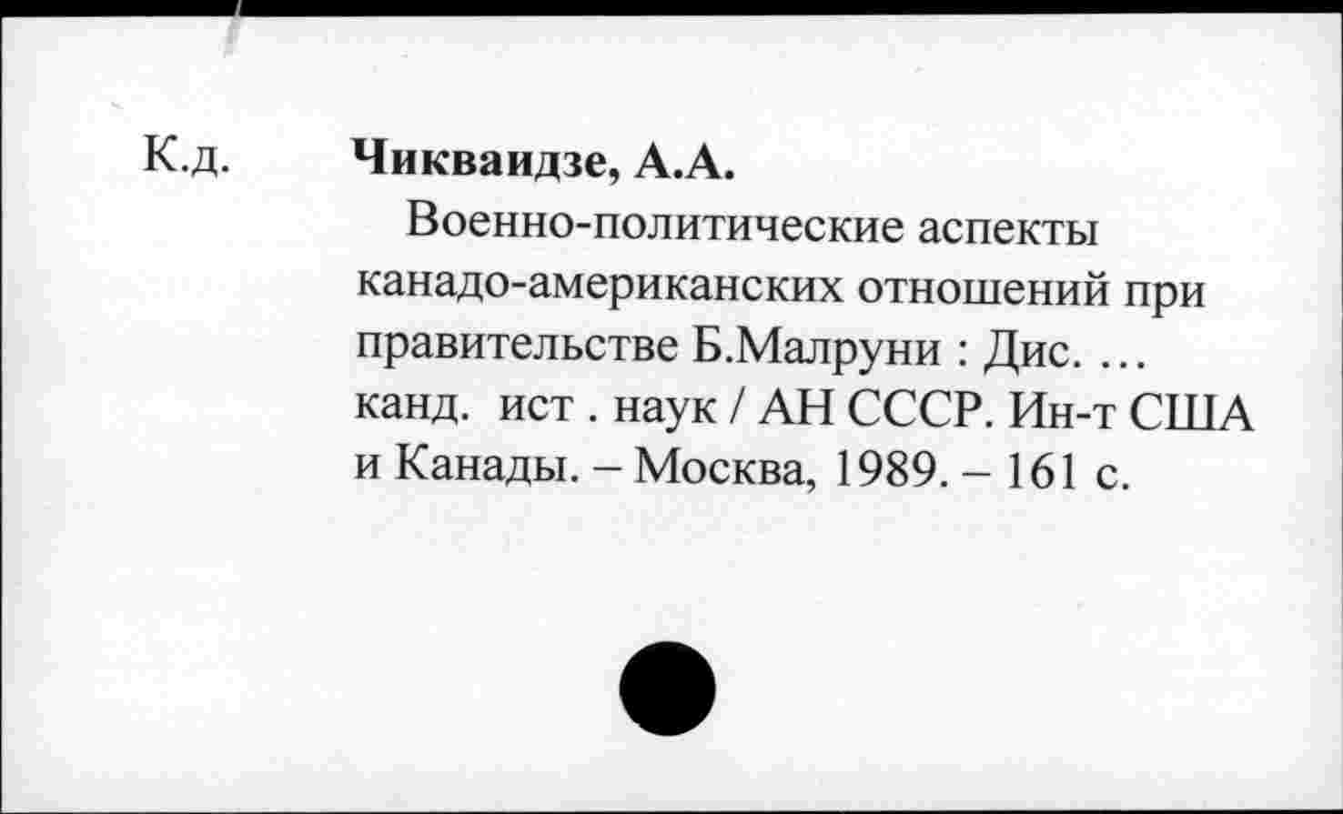 ﻿Чикваидзе, А.А.
Военно-политические аспекты канадо-американских отношений при правительстве Б.Малруни : Дис. ... канд. ист . наук / АН СССР. Ин-т США и Канады. - Москва, 1989. - 161 с.